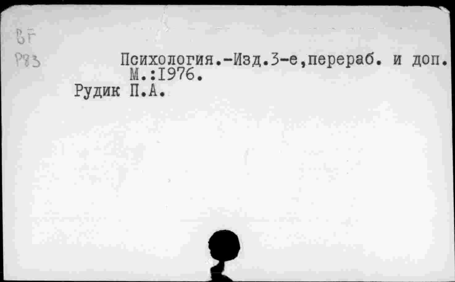 ﻿Wb
Психология.-Изд.3-е,перераб. и доп.
М.:1976.
Рудик П.А.